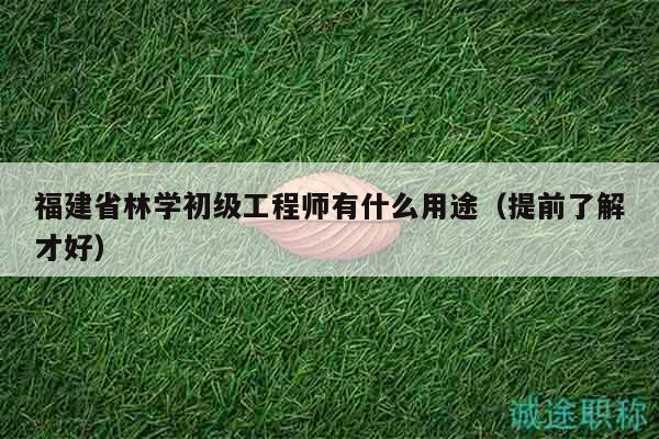 福建省林學初級工程師有什么用途（提前了解才好）