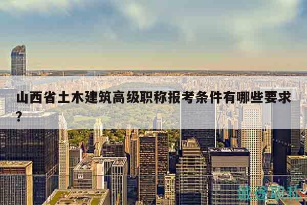 山西省土木建筑高級職稱報考條件有哪些要求？