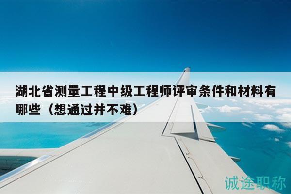 湖北省測量工程中級(jí)工程師評(píng)審條件和材料有哪些（想通過并不難）