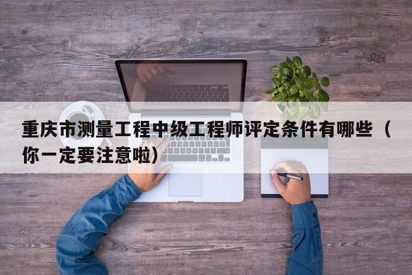 重慶市測量工程中級工程師評定條件有哪些（你一定要注意啦）