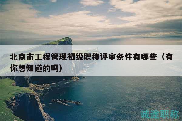 北京市工程管理初級(jí)職稱評(píng)審條件有哪些（有你想知道的嗎）