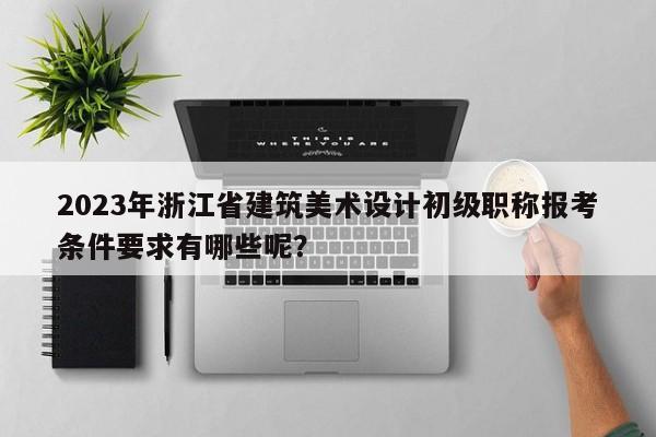 2023年浙江省建筑美術(shù)設(shè)計(jì)初級(jí)職稱報(bào)考條件要求有哪些呢？