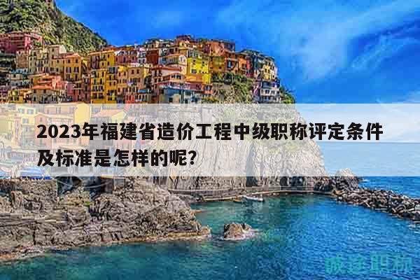 2023年福建省造價(jià)工程中級(jí)職稱評(píng)定條件及標(biāo)準(zhǔn)是怎樣的呢？