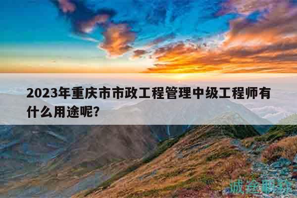 2023年重慶市市政工程管理中級工程師有什么用途呢？