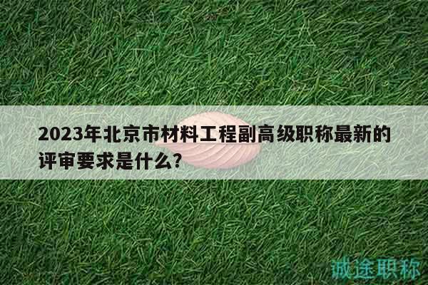2023年北京市材料工程副高級(jí)職稱最新的評(píng)審要求是什么？