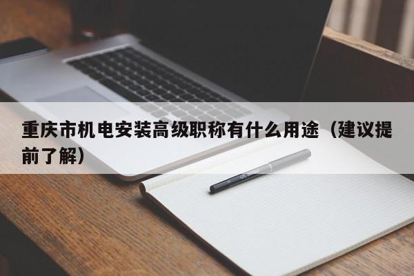 重慶市機電安裝高級職稱有什么用途（建議提前了解）