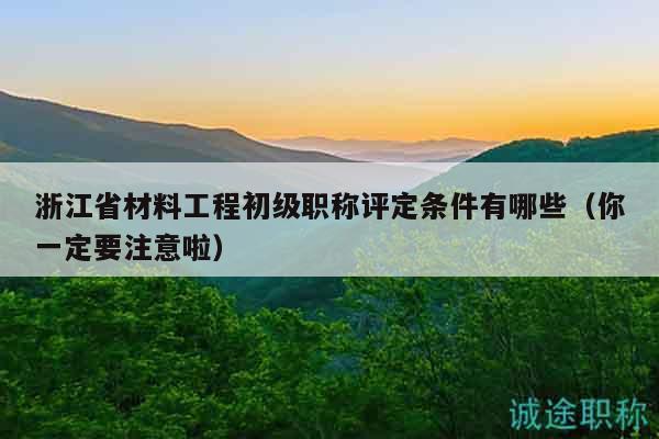 浙江省材料工程初級(jí)職稱評(píng)定條件有哪些（你一定要注意啦）