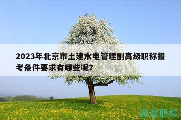 2023年北京市土建水電管理副高級職稱報考條件要求有哪些呢？