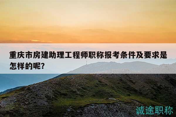 重慶市房建助理工程師職稱報(bào)考條件及要求是怎樣的呢？