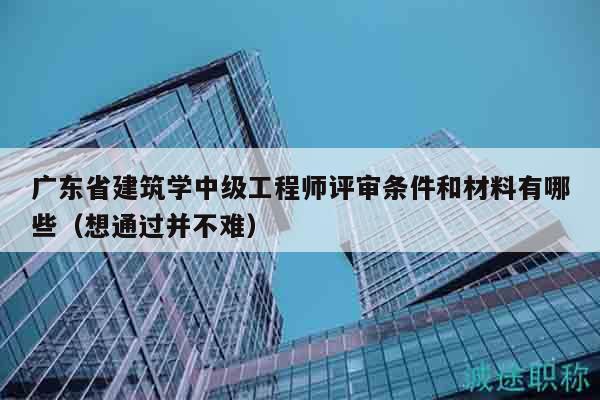 廣東省建筑學(xué)中級(jí)工程師評(píng)審條件和材料有哪些（想通過(guò)并不難）