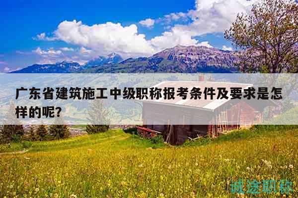 廣東省建筑施工中級(jí)職稱(chēng)報(bào)考條件及要求是怎樣的呢？