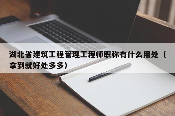 湖北省建筑工程管理工程師職稱有什么用處（拿到就好處多多）