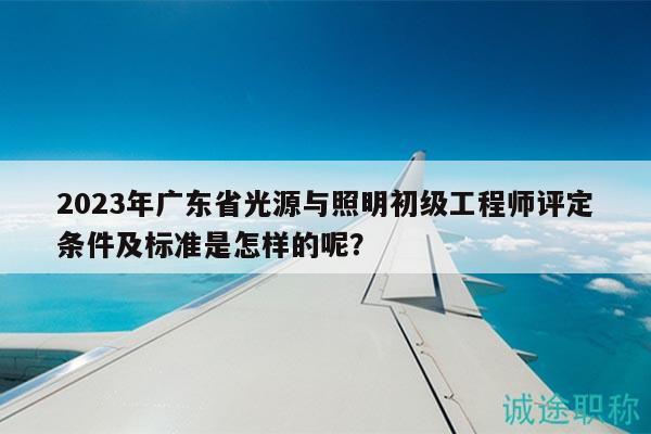 2023年廣東省光源與照明初級(jí)工程師評(píng)定條件及標(biāo)準(zhǔn)是怎樣的呢？
