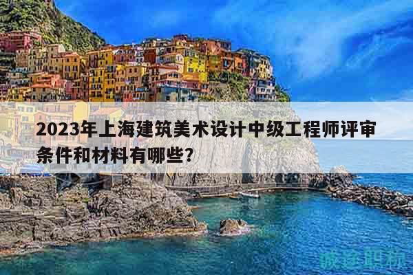 2023年上海建筑美術(shù)設計中級工程師評審條件和材料有哪些？