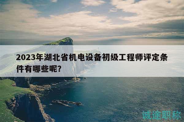 2023年湖北省機(jī)電設(shè)備初級工程師評定條件有哪些呢？