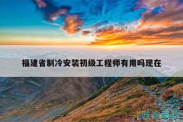福建省制冷安裝初級(jí)工程師有用嗎現(xiàn)在