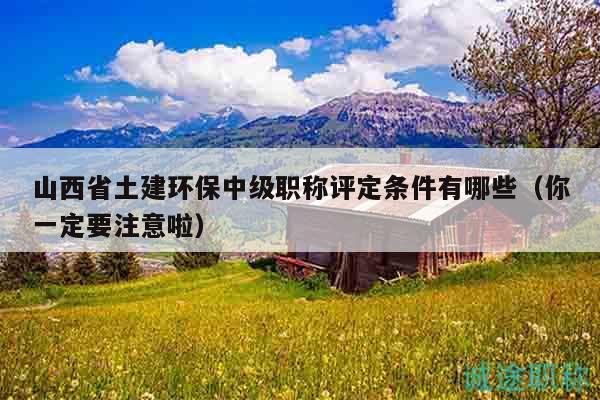 山西省土建環(huán)保中級職稱評定條件有哪些（你一定要注意啦）