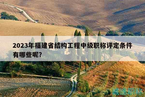 2023年福建省結(jié)構(gòu)工程中級(jí)職稱評(píng)定條件有哪些呢？