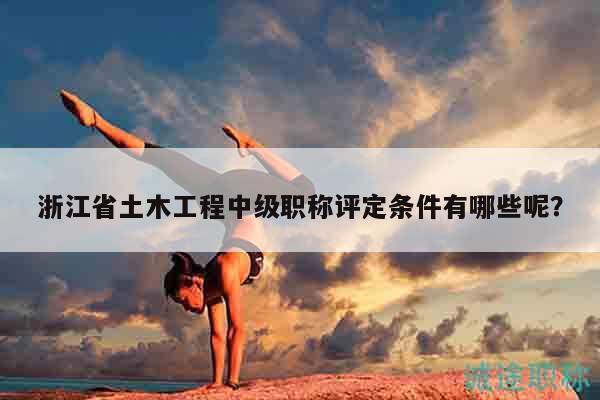 浙江省土木工程中級(jí)職稱評(píng)定條件有哪些呢？