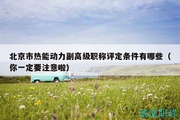 北京市熱能動力副高級職稱評定條件有哪些（你一定要注意啦）