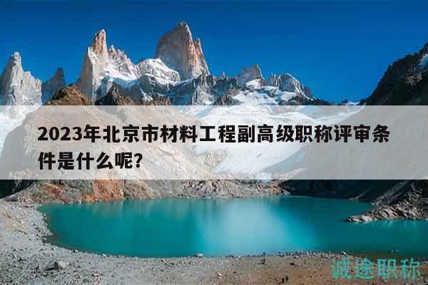 2023年北京市材料工程副高級(jí)職稱評(píng)審條件是什么呢？