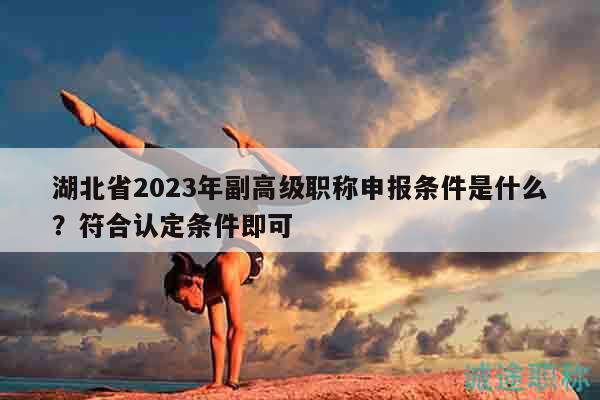 湖北省2023年副高級(jí)職稱(chēng)申報(bào)條件是什么？符合認(rèn)定條件即可