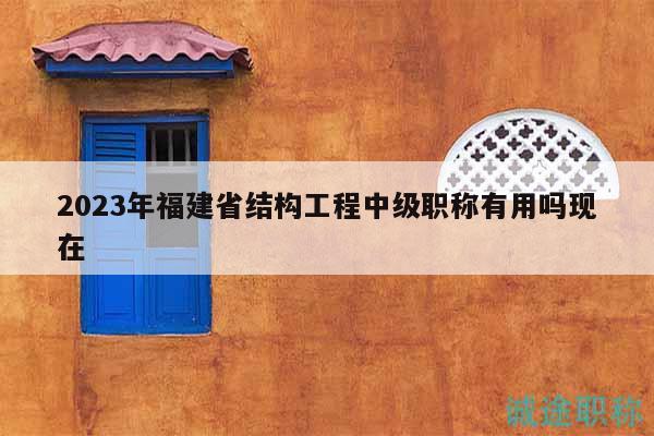 2023年福建省結(jié)構(gòu)工程中級職稱有用嗎現(xiàn)在