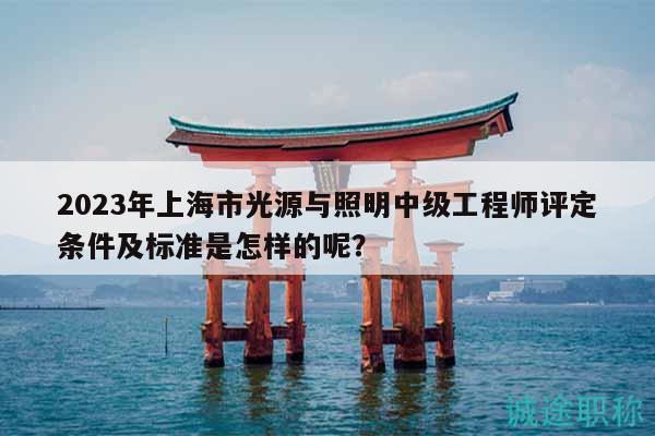 2023年上海市光源與照明中級工程師評定條件及標(biāo)準(zhǔn)是怎樣的呢？
