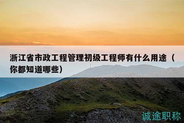 浙江省市政工程管理初級(jí)工程師有什么用途（你都知道哪些）