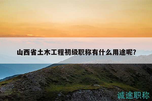 山西省土木工程初級(jí)職稱有什么用途呢？