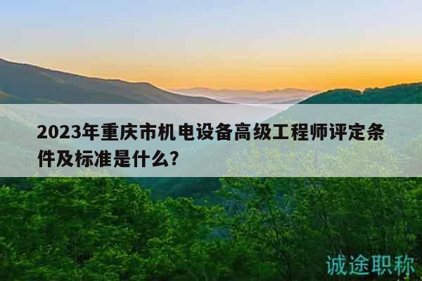 2023年重慶市機電設備高級工程師評定條件及標準是什么？