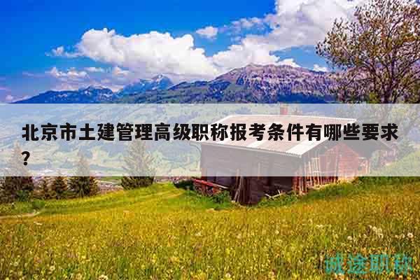 北京市土建管理高級(jí)職稱報(bào)考條件有哪些要求？