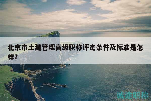 北京市土建管理高級職稱評定條件及標準是怎樣？