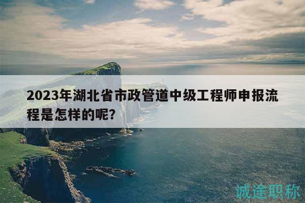 2023年湖北省市政管道中級工程師申報流程是怎樣的呢？