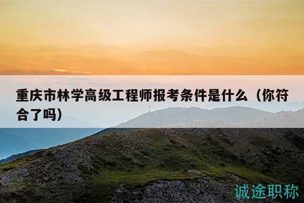 重慶市林學(xué)高級(jí)工程師報(bào)考條件是什么（你符合了嗎）