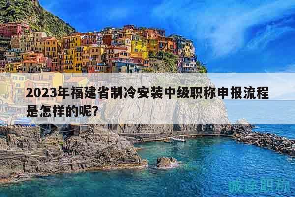 2023年福建省制冷安裝中級職稱申報(bào)流程是怎樣的呢？