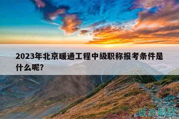 2023年北京暖通工程中級職稱報考條件是什么呢？