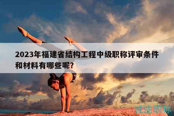 2023年福建省結(jié)構(gòu)工程中級職稱評審條件和材料有哪些呢？