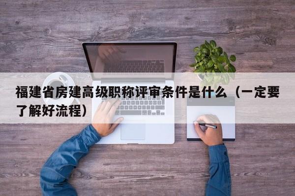 福建省房建高級職稱評審條件是什么（一定要了解好流程）