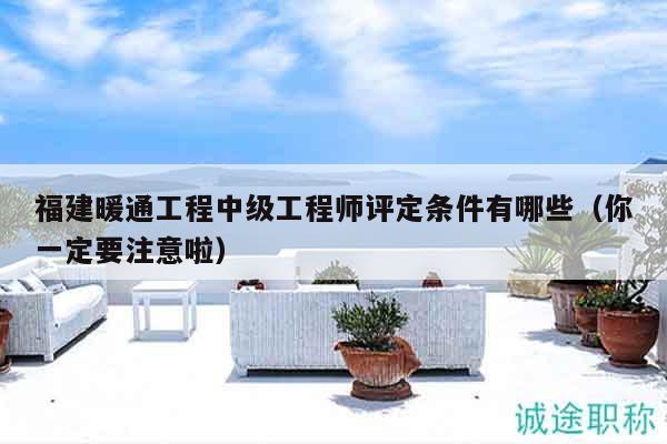 福建暖通工程中級(jí)工程師評(píng)定條件有哪些（你一定要注意啦）
