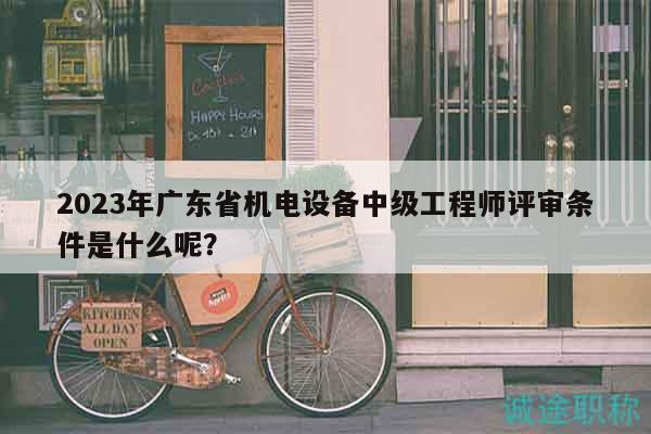 2023年廣東省機(jī)電設(shè)備中級(jí)工程師評(píng)審條件是什么呢？