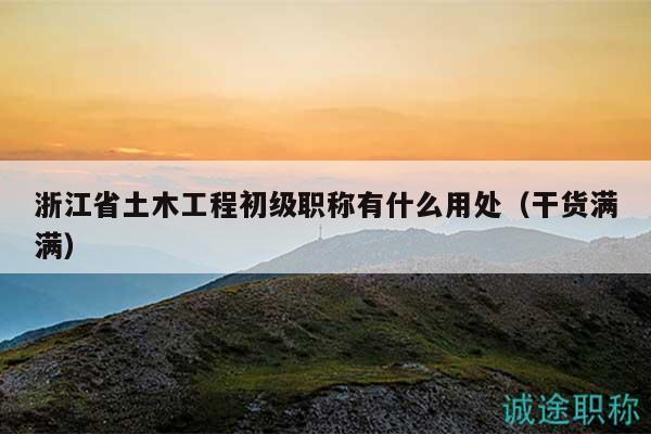 浙江省土木工程初級(jí)職稱有什么用處（干貨滿滿）