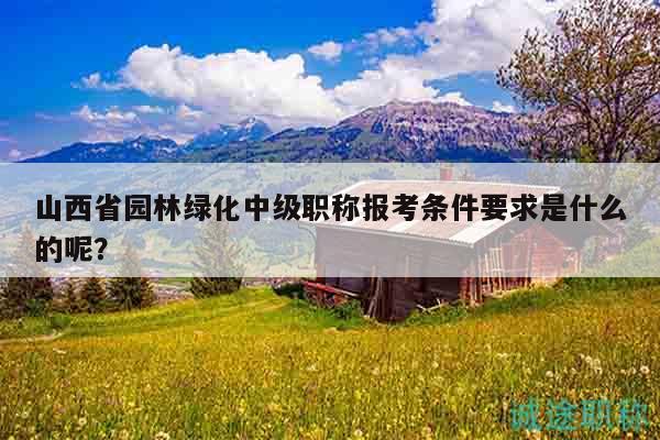 山西省園林綠化中級(jí)職稱報(bào)考條件要求是什么的呢？