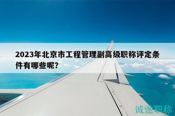 2023年北京市工程管理副高級職稱評定條件有哪些呢？