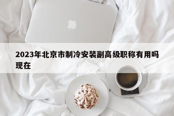 2023年北京市制冷安裝副高級(jí)職稱有用嗎現(xiàn)在