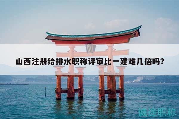 山西注冊(cè)給排水職稱評(píng)審比一建難幾倍嗎？