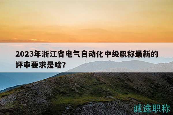 2023年浙江省電氣自動(dòng)化中級(jí)職稱最新的評(píng)審要求是啥？