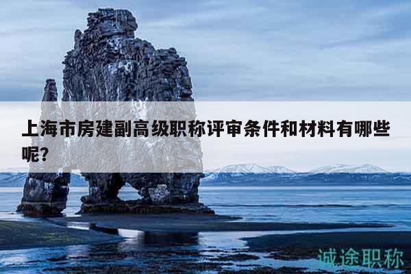 上海市房建副高級職稱評審條件和材料有哪些呢？