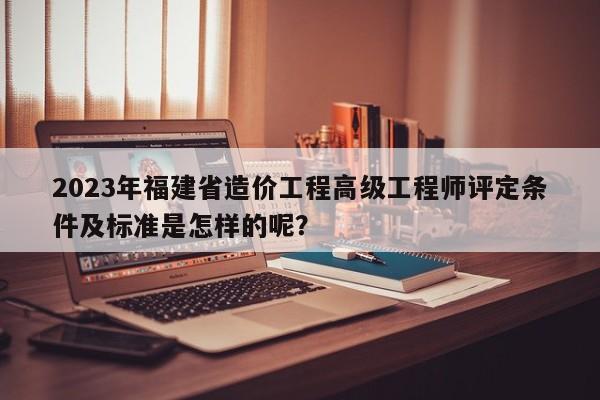 2023年福建省造價(jià)工程高級(jí)工程師評(píng)定條件及標(biāo)準(zhǔn)是怎樣的呢？