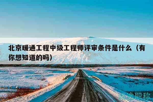 北京暖通工程中級(jí)工程師評(píng)審條件是什么（有你想知道的嗎）